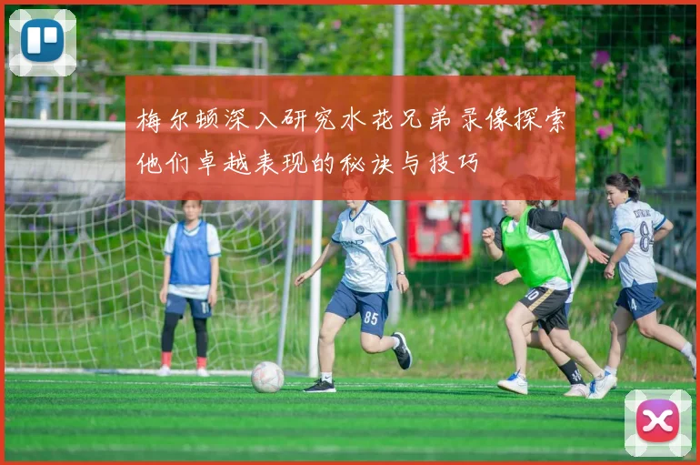 梅尔顿深入研究水花兄弟录像探索他们卓越表现的秘诀与技巧