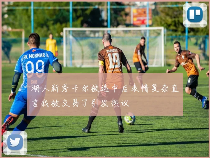 湖人新秀卡尔被选中后表情复杂直言我被交易了引发热议