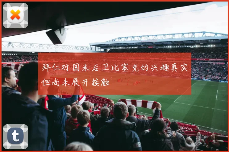 拜仁对国米后卫比塞克的兴趣真实但尚未展开接触