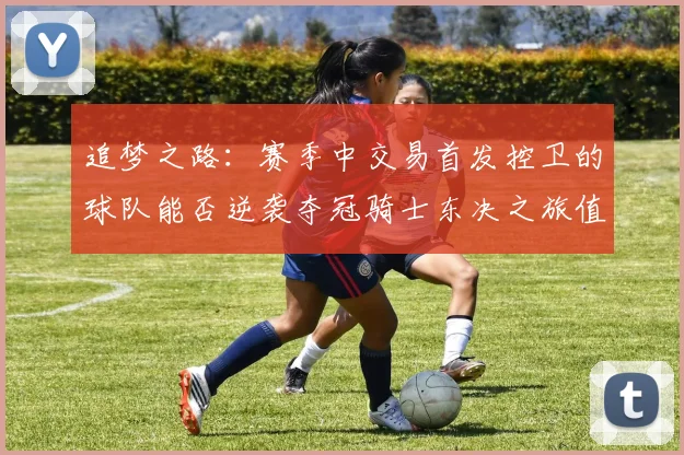 追梦之路：赛季中交易首发控卫的球队能否逆袭夺冠骑士东决之旅值得肯定