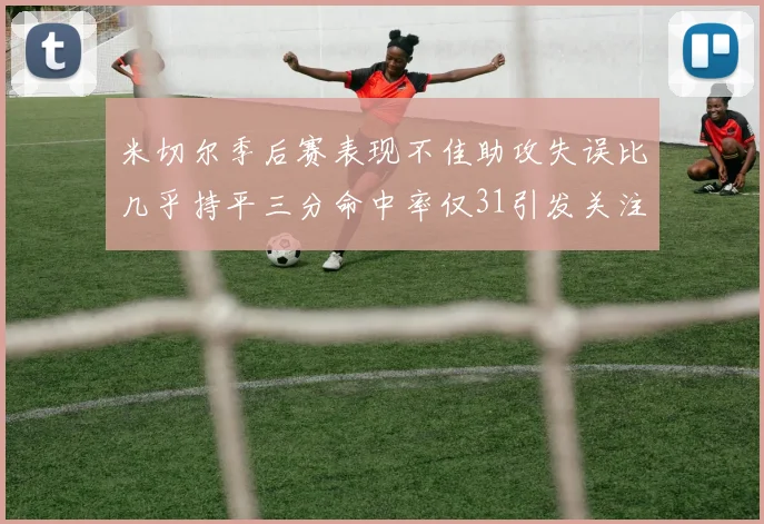 米切尔季后赛表现不佳助攻失误比几乎持平三分命中率仅31引发关注