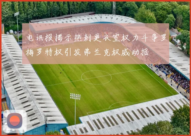 电讯报揭示热刺更衣室权力斗争罗梅罗特权引发弗兰克权威动摇