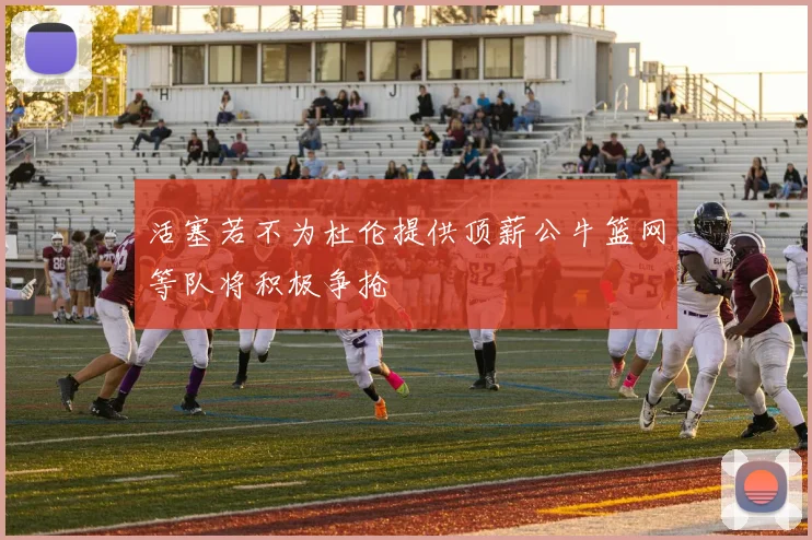 活塞若不为杜伦提供顶薪公牛篮网等队将积极争抢