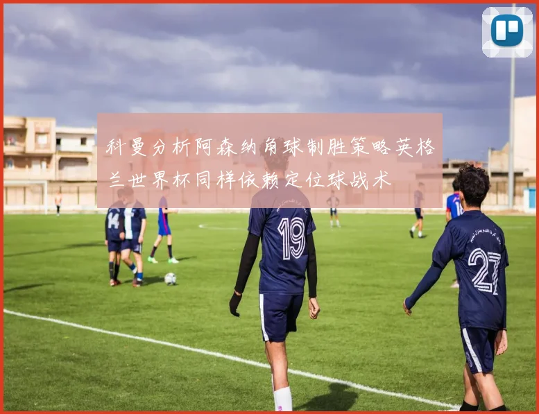 科曼分析阿森纳角球制胜策略英格兰世界杯同样依赖定位球战术