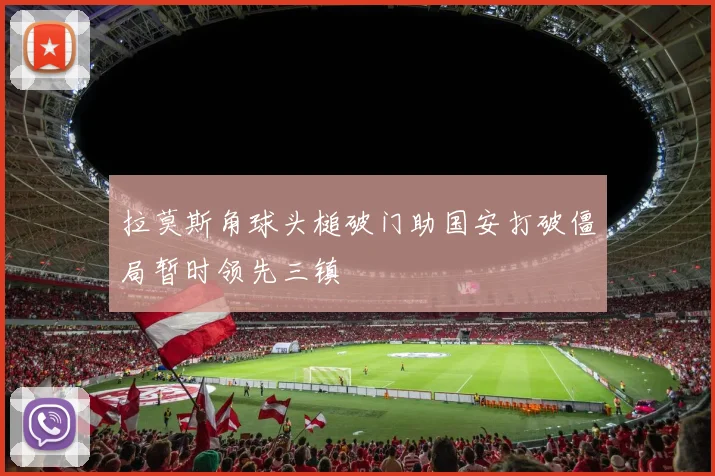 拉莫斯角球头槌破门助国安打破僵局暂时领先三镇