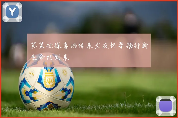 苏莱社媒喜讯传来女友怀孕期待新生命的到来