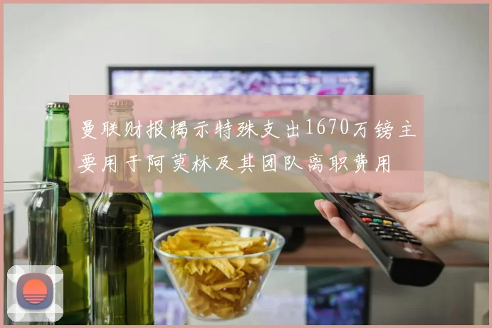 曼联财报揭示特殊支出1670万镑主要用于阿莫林及其团队离职费用