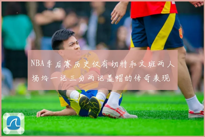 NBA季后赛历史仅有切特和文班两人场均一记三分两记盖帽的传奇表现