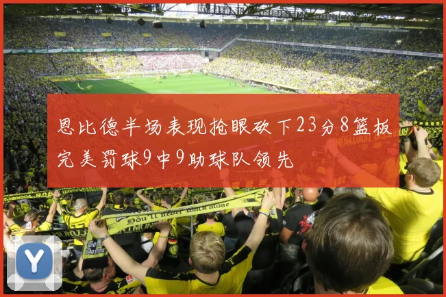 恩比德半场表现抢眼砍下23分8篮板完美罚球9中9助球队领先