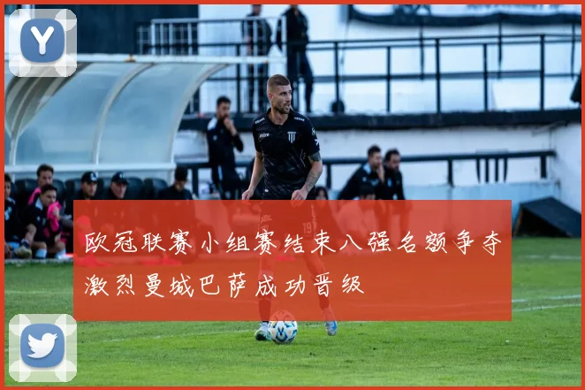 欧冠联赛小组赛结束八强名额争夺激烈曼城巴萨成功晋级