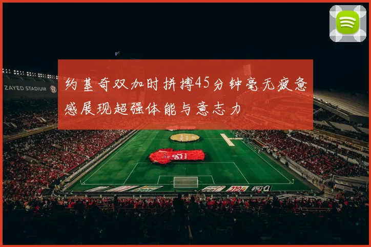 约基奇双加时拼搏45分钟毫无疲惫感展现超强体能与意志力