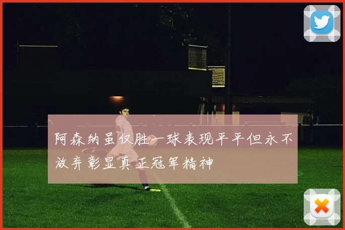 阿森纳虽仅胜一球表现平平但永不放弃彰显真正冠军精神