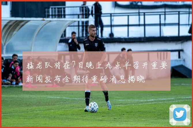 猛龙队将在7日晚上九点半召开重要新闻发布会期待重磅消息揭晓