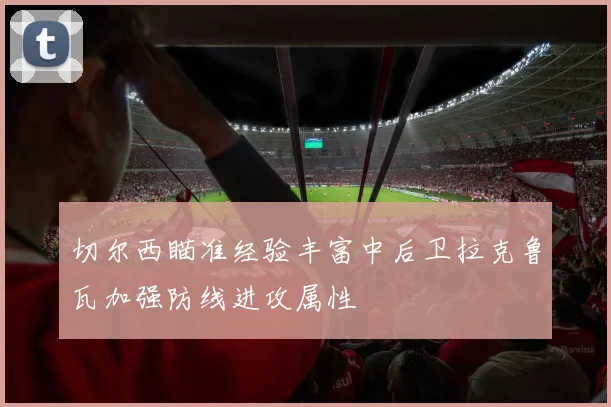切尔西瞄准经验丰富中后卫拉克鲁瓦加强防线进攻属性