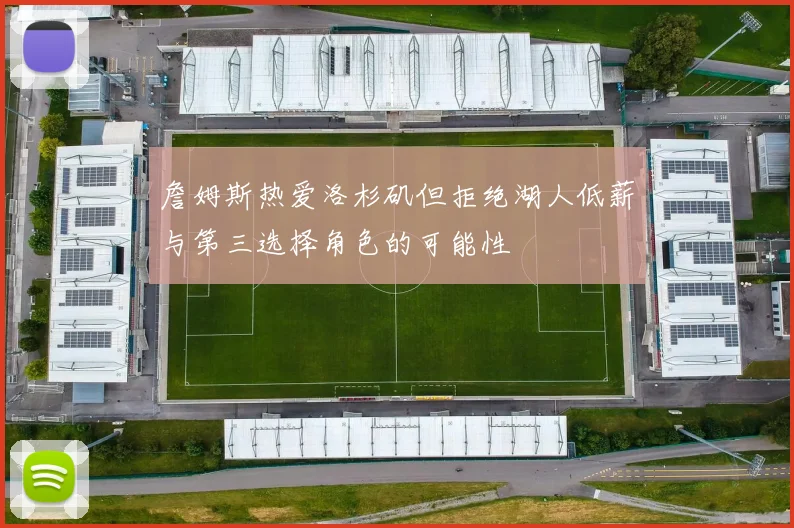 詹姆斯热爱洛杉矶但拒绝湖人低薪与第三选择角色的可能性