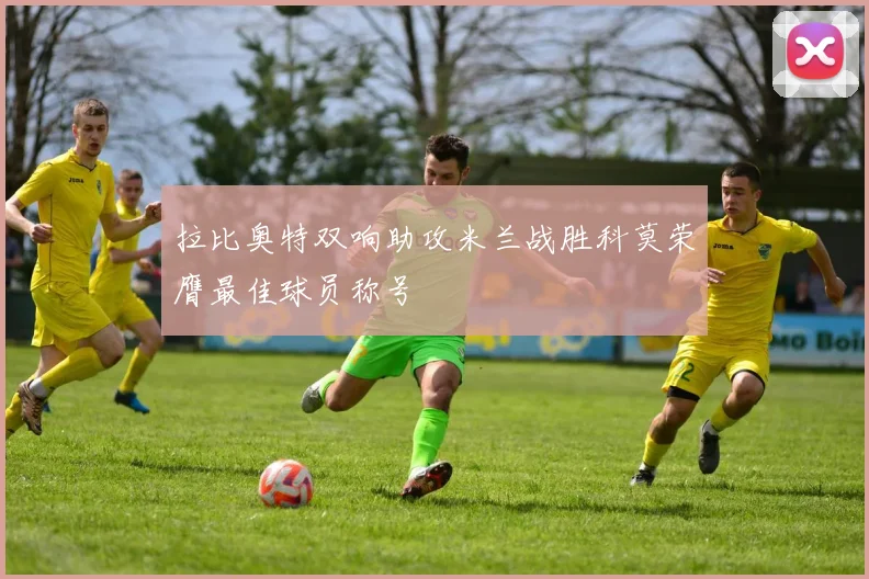 拉比奥特双响助攻米兰战胜科莫荣膺最佳球员称号