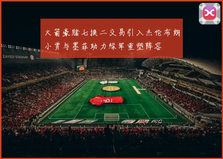 火箭豪赌七换二交易引入杰伦布朗小贾与墨菲助力绿军重塑阵容