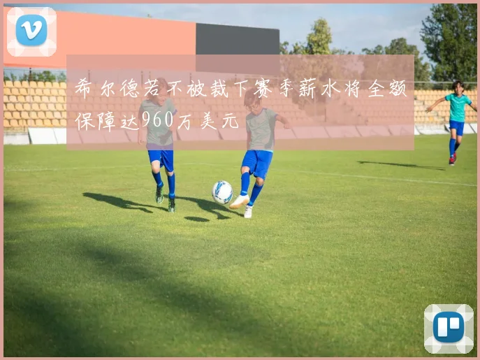 希尔德若不被裁下赛季薪水将全额保障达960万美元