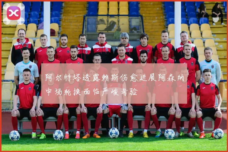 阿尔特塔透露赖斯伤愈进展阿森纳中场轮换面临严峻考验