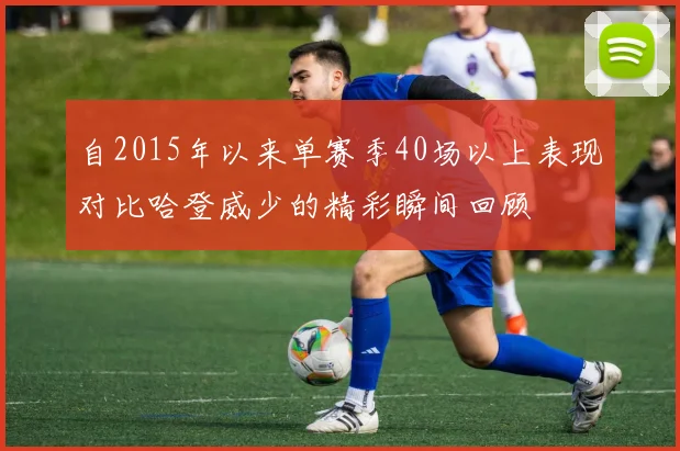 自2015年以来单赛季40场以上表现对比哈登威少的精彩瞬间回顾