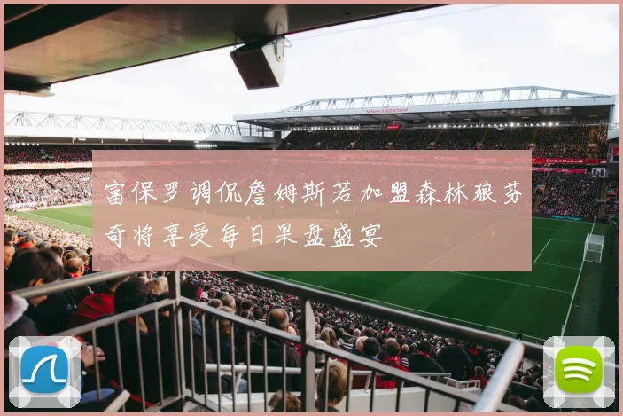 富保罗调侃詹姆斯若加盟森林狼芬奇将享受每日果盘盛宴