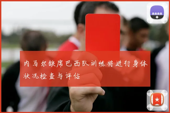 内马尔缺席巴西队训练将进行身体状况检查与评估