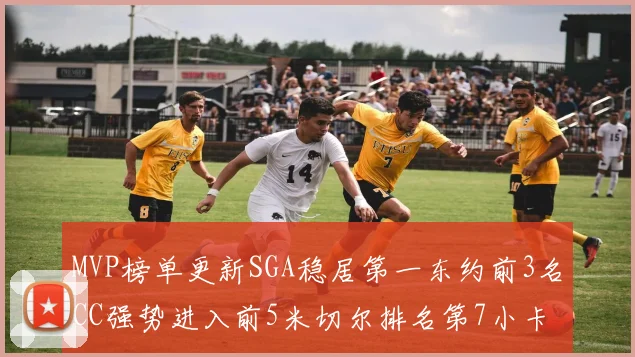 MVP榜单更新SGA稳居第一东约前3名CC强势进入前5米切尔排名第7小卡获提名