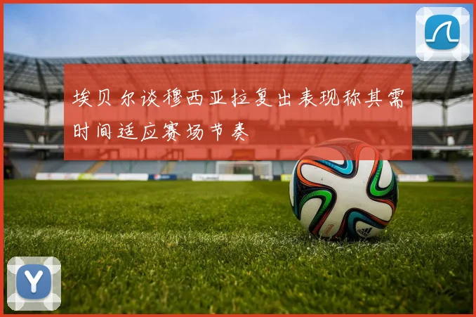 埃贝尔谈穆西亚拉复出表现称其需时间适应赛场节奏