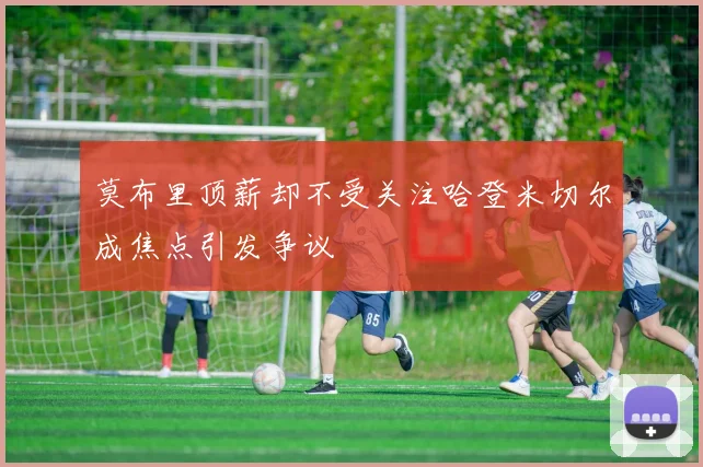 莫布里顶薪却不受关注哈登米切尔成焦点引发争议