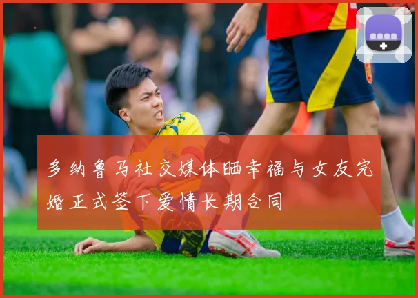 多纳鲁马社交媒体晒幸福与女友完婚正式签下爱情长期合同