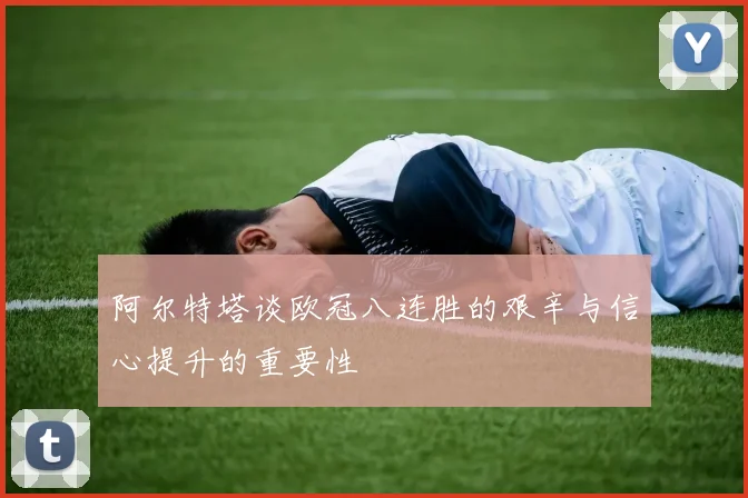 阿尔特塔谈欧冠八连胜的艰辛与信心提升的重要性